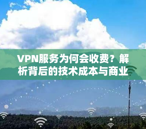 VPN服务为何会收费？解析背后的技术成本与商业模式