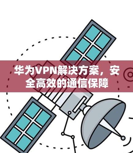 华为VPN解决方案，安全高效的通信保障