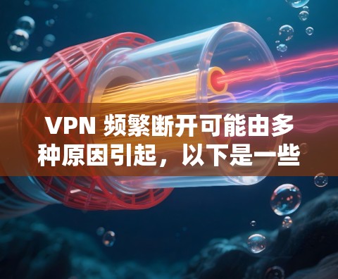 VPN 频繁断开可能由多种原因引起，以下是一些常见原因及解决方法，供你逐步排查