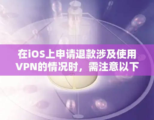 在iOS上申请退款涉及使用VPN的情况时，需注意以下几点