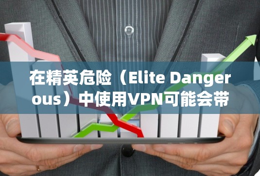在精英危险（Elite Dangerous）中使用VPN可能会带来一些优势和风险，以下是关键点分析